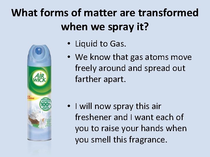 What forms of matter are transformed when we spray it? • Liquid to Gas.