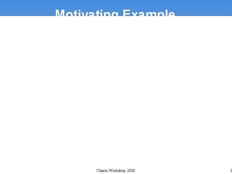 Motivating Example Charm Workshop 2008 3 