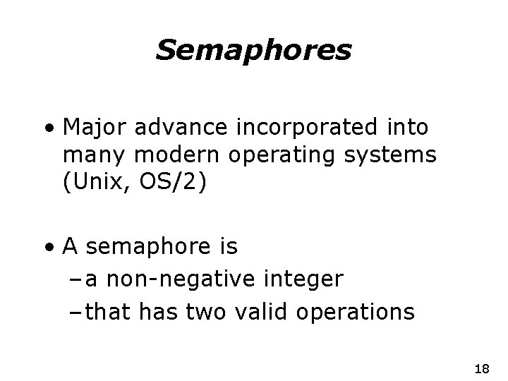 Semaphores • Major advance incorporated into many modern operating systems (Unix, OS/2) • A
