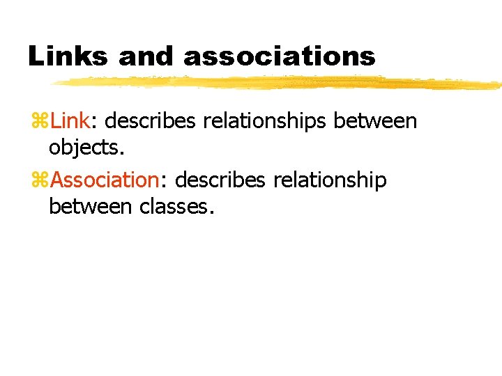 Links and associations Link: describes relationships between objects. Association: describes relationship between classes. Links and associations Link: describes relationships between objects. Association: describes relationship between classes.