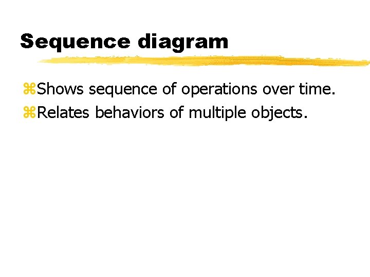 Sequence diagram Shows sequence of operations over time. Relates behaviors of multiple objects. Sequence diagram Shows sequence of operations over time. Relates behaviors of multiple objects.