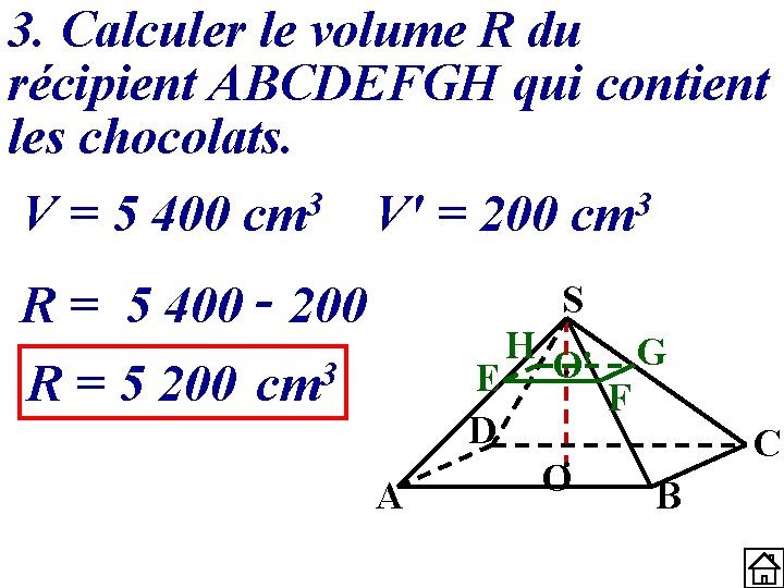 3. Calculer le volume R du récipient ABCDEFGH qui contient les chocolats. V =