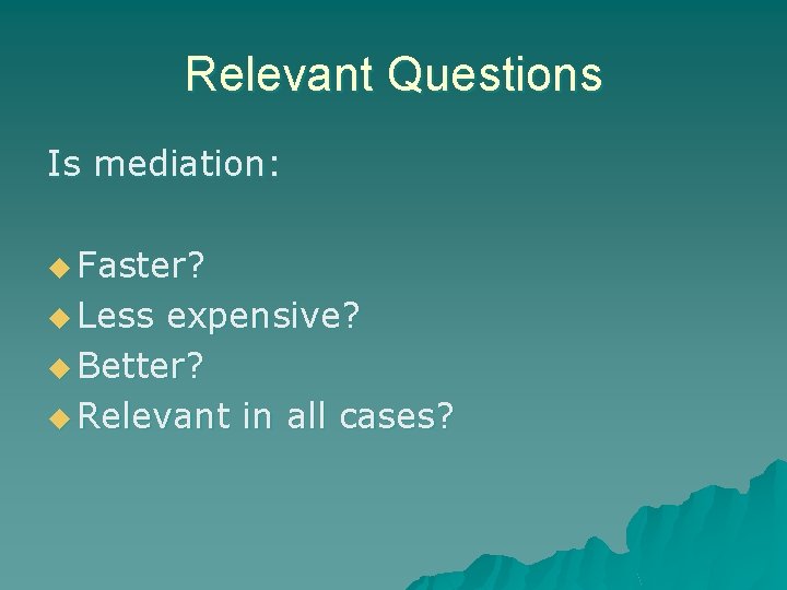 Relevant Questions Is mediation: u Faster? u Less expensive? u Better? u Relevant in