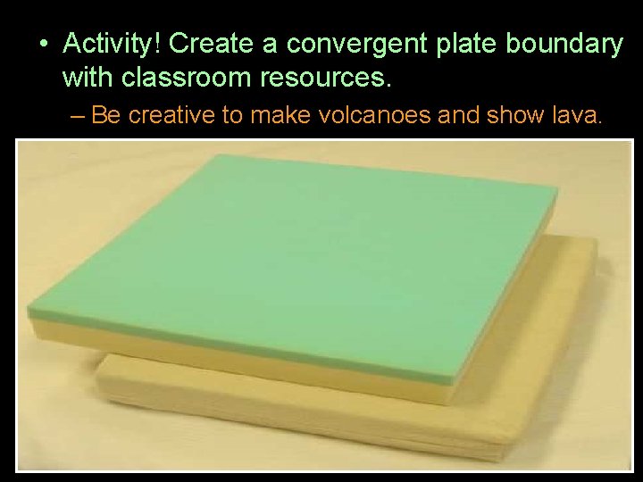  • Activity! Create a convergent plate boundary with classroom resources. – Be creative