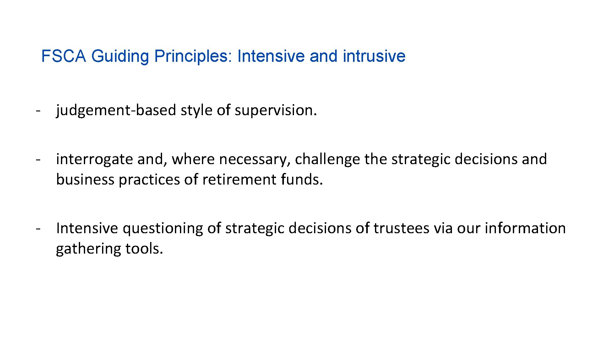 FSCA Guiding Principles: Intensive and intrusive - judgement-based style of supervision. - interrogate and,