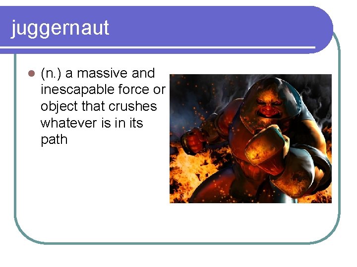 juggernaut l (n. ) a massive and inescapable force or object that crushes whatever