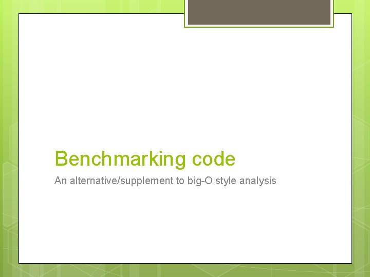 Benchmarking code An alternative/supplement to big-O style analysis 