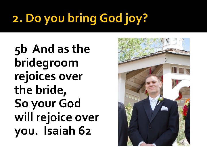 2. Do you bring God joy? 5 b And as the bridegroom rejoices over