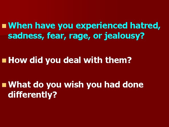 n When have you experienced hatred, sadness, fear, rage, or jealousy? n How did