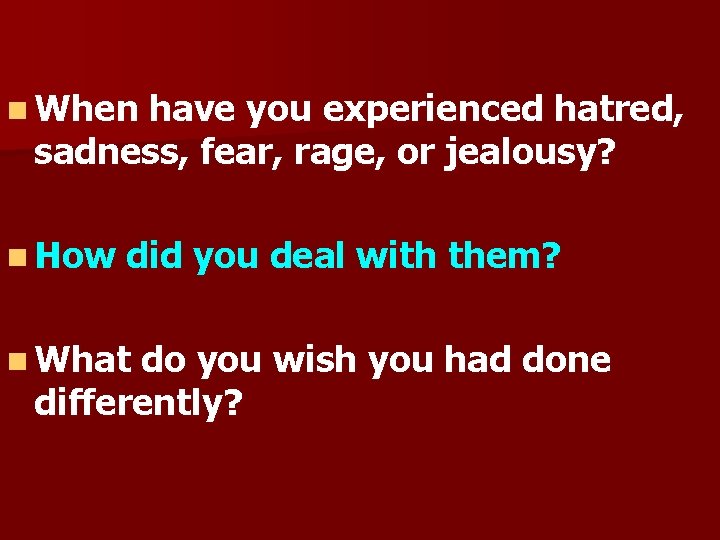 n When have you experienced hatred, sadness, fear, rage, or jealousy? n How did
