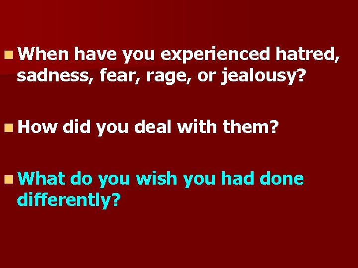 n When have you experienced hatred, sadness, fear, rage, or jealousy? n How did