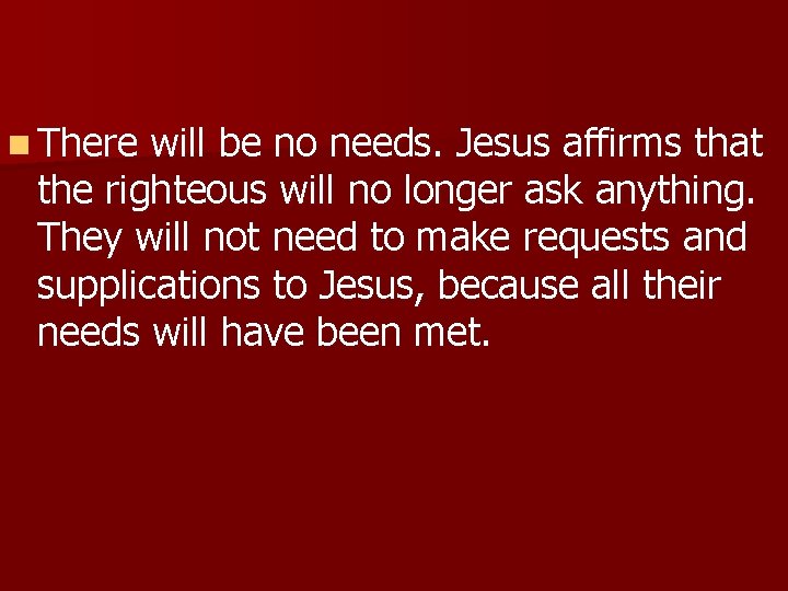 n There will be no needs. Jesus affirms that the righteous will no longer