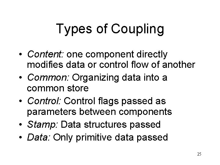 Types of Coupling • Content: one component directly modifies data or control flow of