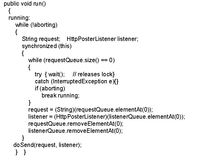 public void run() { running: while (!aborting) { String request; Http. Poster. Listener listener; public void run() { running: while (!aborting) { String request; Http. Poster. Listener listener;