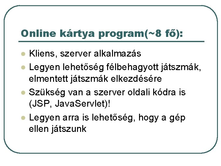 Online kártya program(~8 fő): l l Kliens, szerver alkalmazás Legyen lehetőség félbehagyott játszmák, elmentett Online kártya program(~8 fő): l l Kliens, szerver alkalmazás Legyen lehetőség félbehagyott játszmák, elmentett