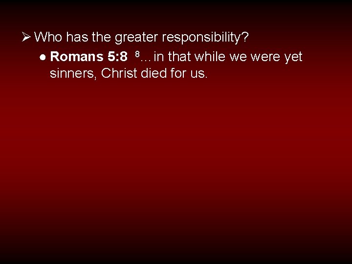 Ø Who has the greater responsibility? ● Romans 5: 8 8…in that while we