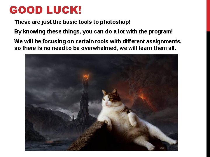GOOD LUCK! These are just the basic tools to photoshop! By knowing these things,