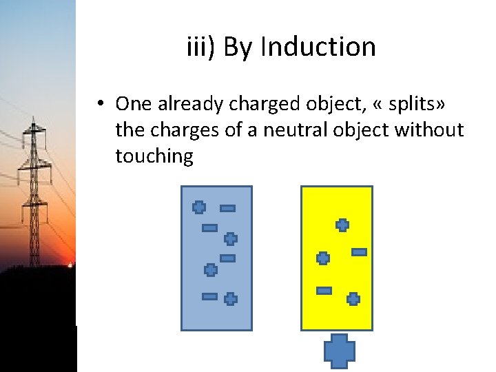 iii) By Induction • One already charged object, « splits» the charges of a