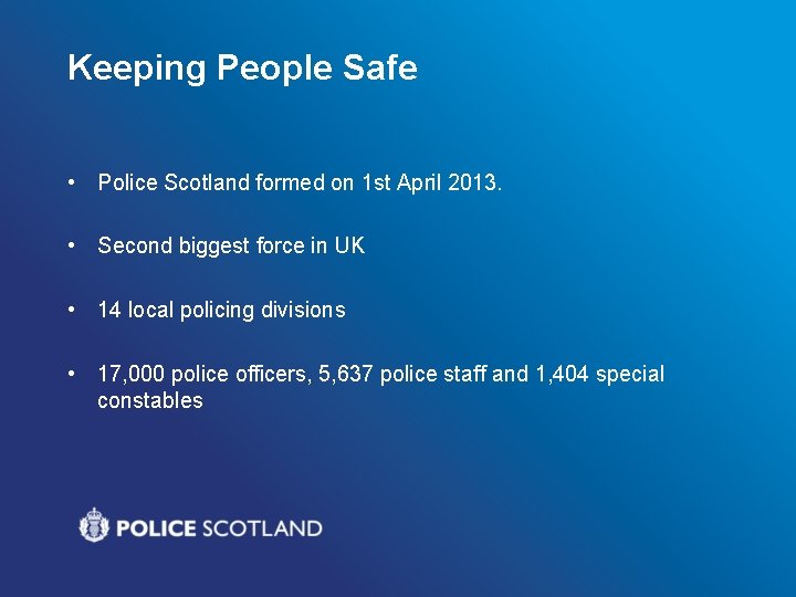 Keeping People Safe • Police Scotland formed on 1 st April 2013. • Second