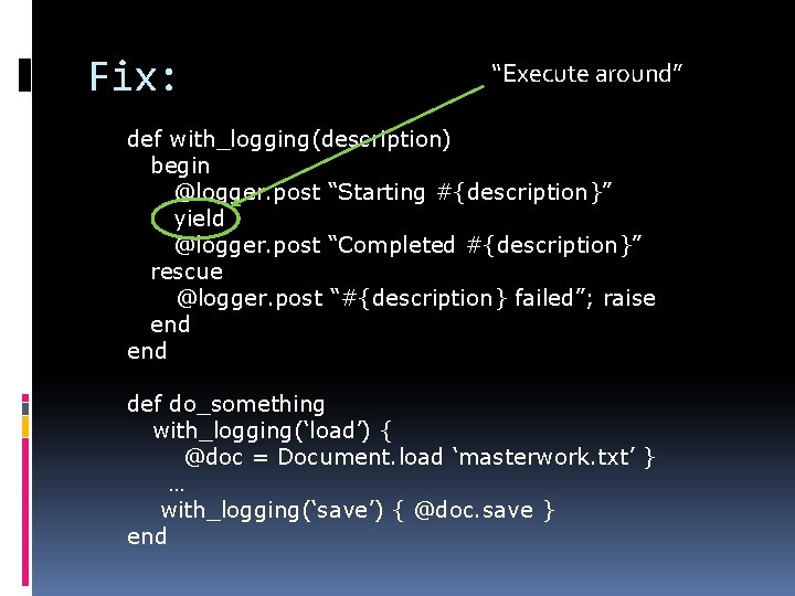 Fix: “Execute around” def with_logging(description) begin @logger. post “Starting #{description}” yield @logger. post “Completed