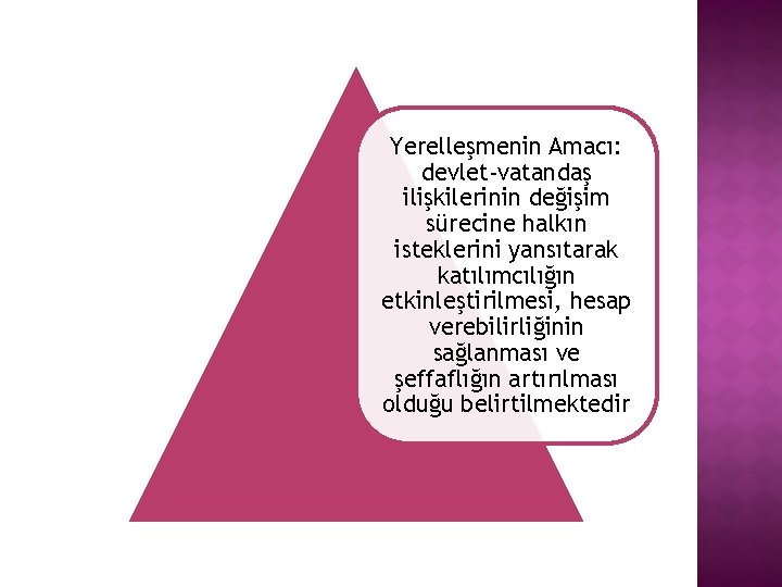 Yerelleşmenin Amacı: devlet-vatandaş ilişkilerinin değişim sürecine halkın isteklerini yansıtarak katılımcılığın etkinleştirilmesi, hesap verebilirliğinin sağlanması