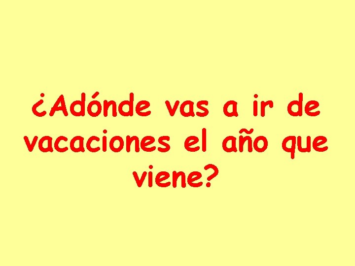 ¿Adónde vas a ir de vacaciones el año que viene? 