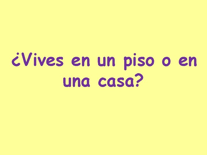 ¿Vives en un piso o en una casa? 