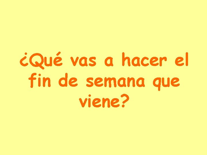 ¿Qué vas a hacer el fin de semana que viene? 