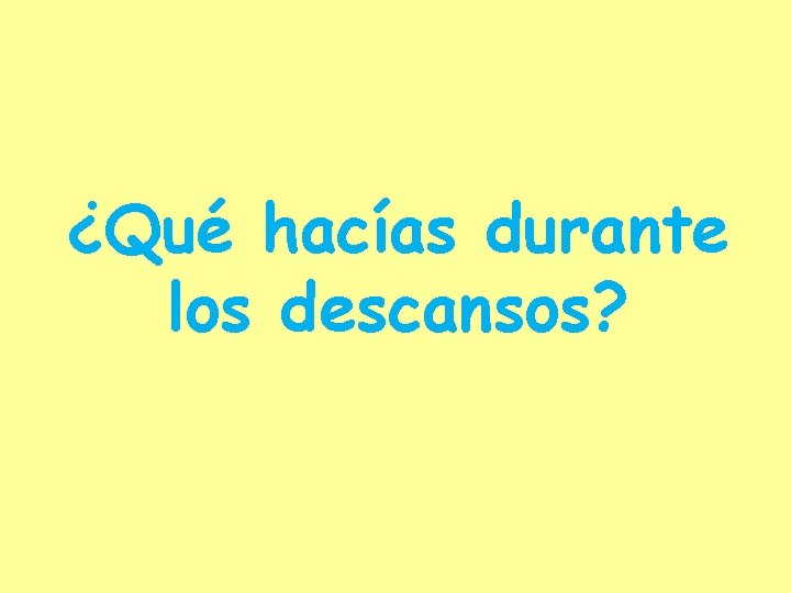 ¿Qué hacías durante los descansos? 
