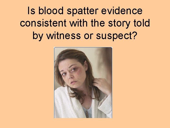 Is blood spatter evidence consistent with the story told by witness or suspect? 