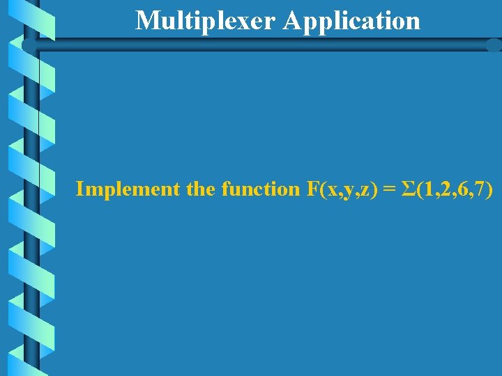 Multiplexer Application Implement the function F(x, y, z) = Σ(1, 2, 6, 7) Multiplexer Application Implement the function F(x, y, z) = Σ(1, 2, 6, 7)