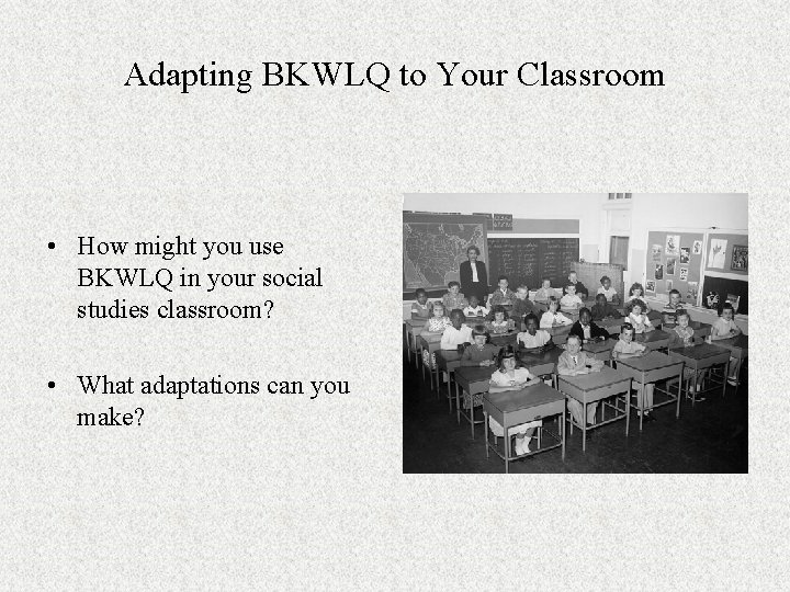 Adapting BKWLQ to Your Classroom • How might you use BKWLQ in your social
