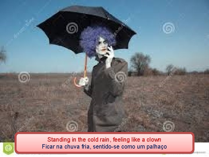 Standing in the cold rain, feeling like a clown Ficar na chuva fria, sentido-se