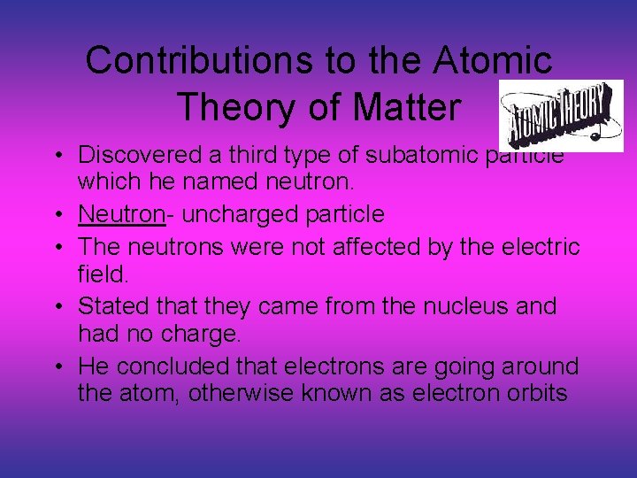 Contributions to the Atomic Theory of Matter • Discovered a third type of subatomic