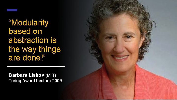 “Modularity based on abstraction is the way things are done!” Barbara Liskov (MIT) Turing