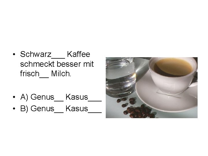  • Schwarz___ Kaffee schmeckt besser mit frisch__ Milch. • A) Genus__ Kasus___ •