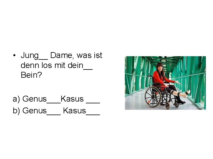  • Jung__ Dame, was ist denn los mit dein__ Bein? a) Genus___Kasus ___