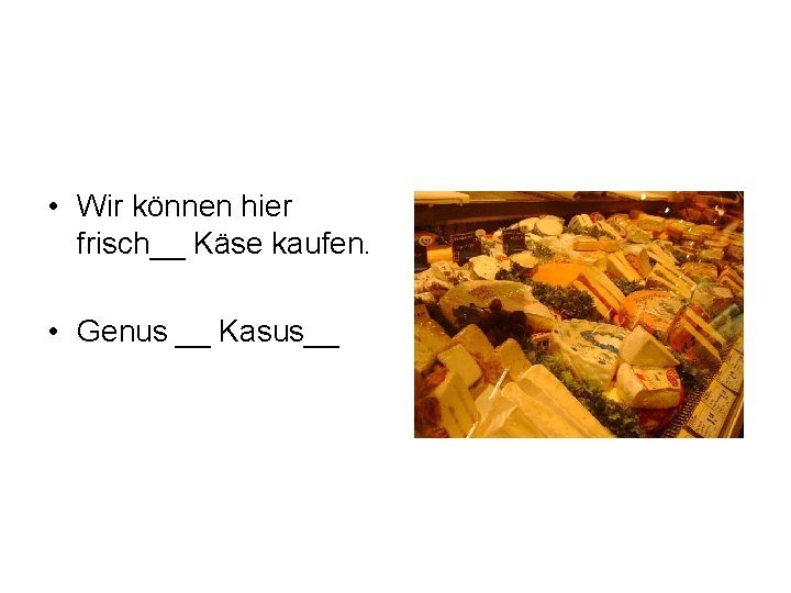  • Wir können hier frisch__ Käse kaufen. • Genus __ Kasus__ 