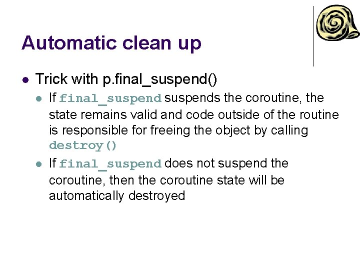 Automatic clean up l Trick with p. final_suspend() l l If final_suspends the coroutine,