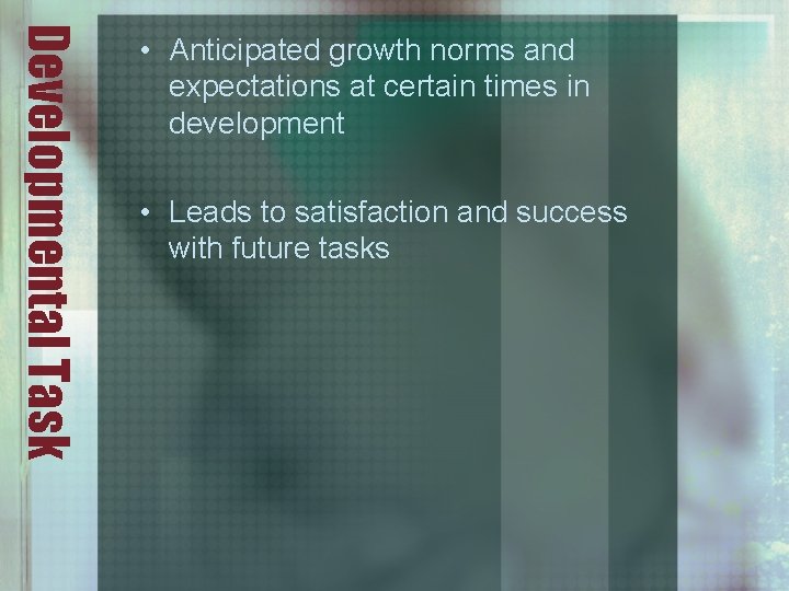 Developmental Task • Anticipated growth norms and expectations at certain times in development •