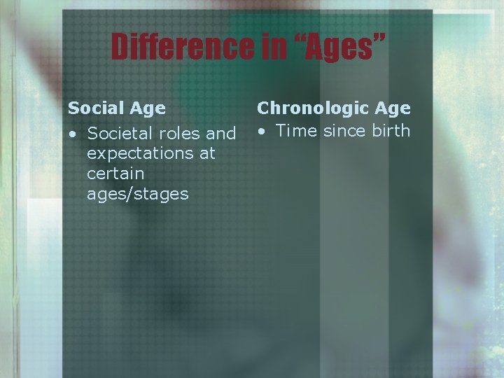 Difference in “Ages” Social Age • Societal roles and expectations at certain ages/stages Chronologic