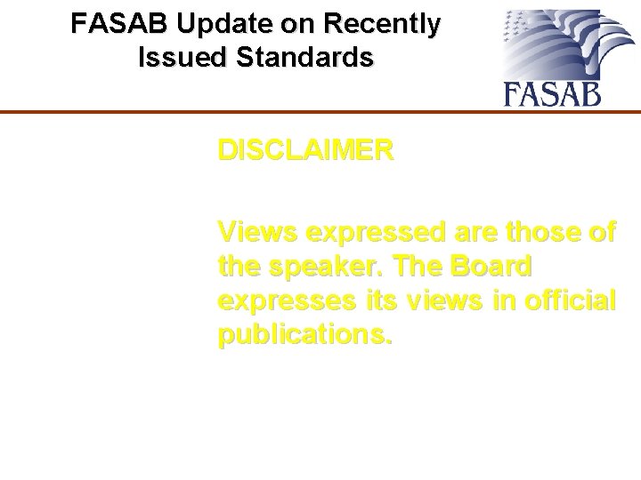 FASAB Update on Recently Issued Standards DISCLAIMER Views expressed are those of the speaker.
