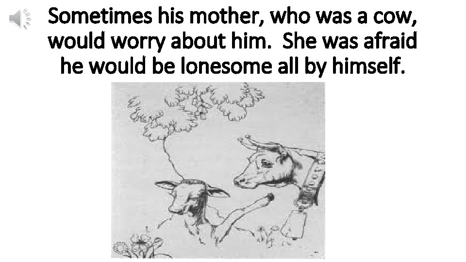 Sometimes his mother, who was a cow, would worry about him. She was afraid