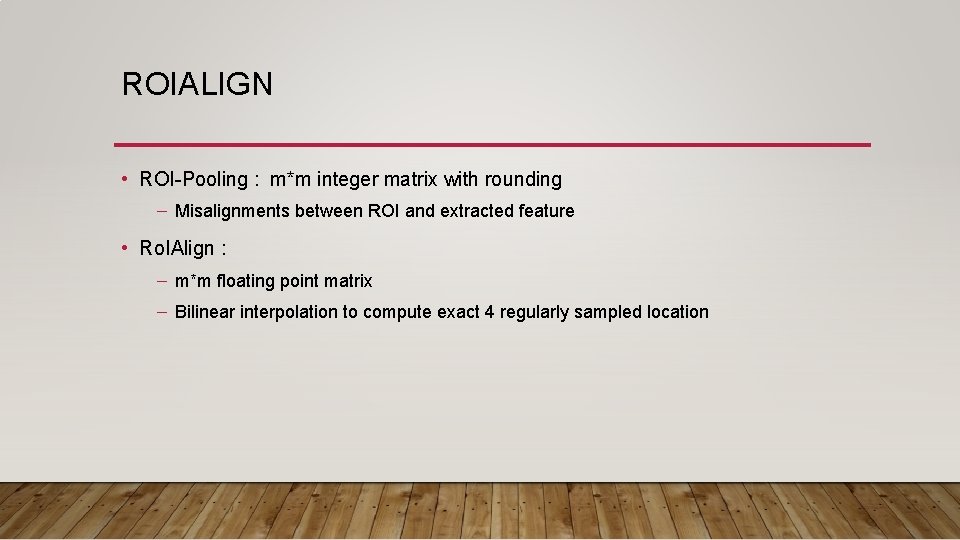 ROIALIGN • ROI-Pooling : m*m integer matrix with rounding – Misalignments between ROI and ROIALIGN • ROI-Pooling : m*m integer matrix with rounding – Misalignments between ROI and