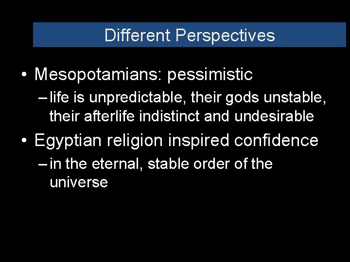 Different Perspectives • Mesopotamians: pessimistic – life is unpredictable, their gods unstable, their afterlife