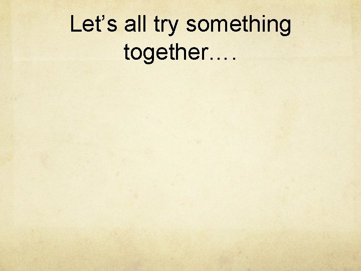 Let’s all try something together…. Let’s all try something together….