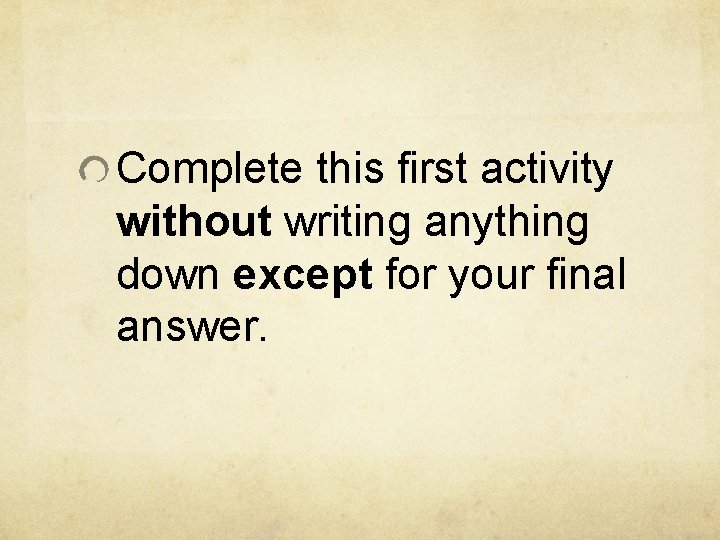 Complete this first activity without writing anything down except for your final answer. Complete this first activity without writing anything down except for your final answer.