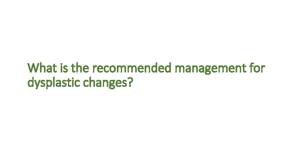 What is the recommended management for dysplastic changes? 