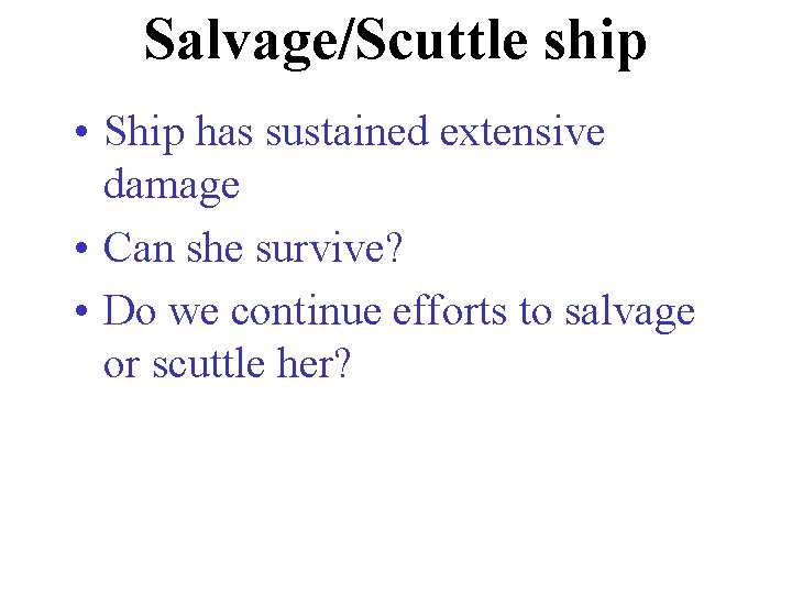 Salvage/Scuttle ship • Ship has sustained extensive damage • Can she survive? • Do