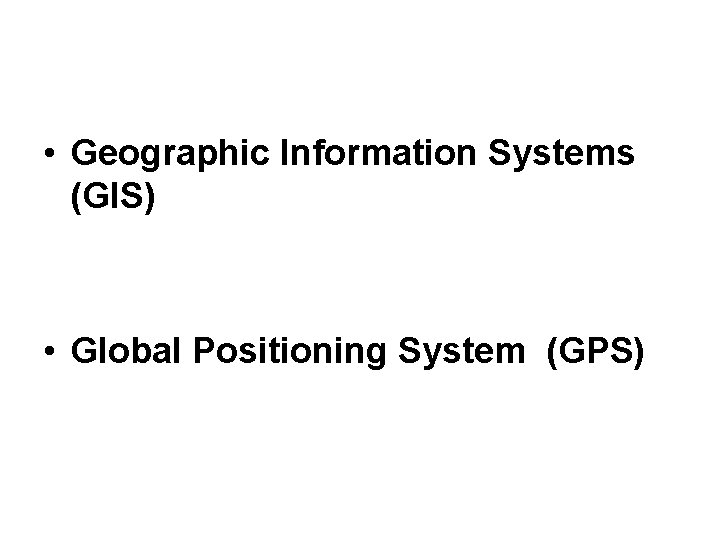 • Geographic Information Systems (GIS) • Global Positioning System (GPS) • Geographic Information Systems (GIS) • Global Positioning System (GPS)